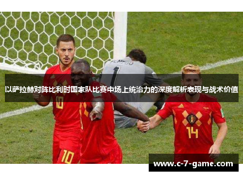 以萨拉赫对阵比利时国家队比赛中场上统治力的深度解析表现与战术价值