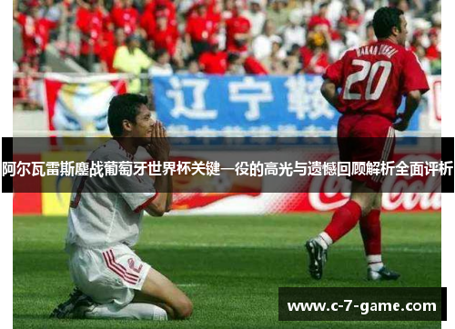 阿尔瓦雷斯鏖战葡萄牙世界杯关键一役的高光与遗憾回顾解析全面评析