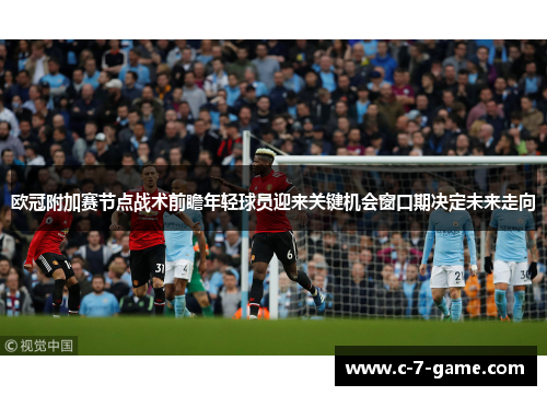 欧冠附加赛节点战术前瞻年轻球员迎来关键机会窗口期决定未来走向