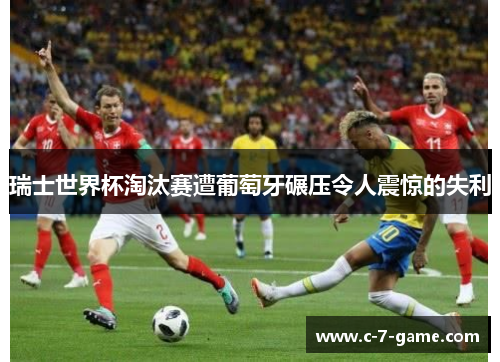 瑞士世界杯淘汰赛遭葡萄牙碾压令人震惊的失利