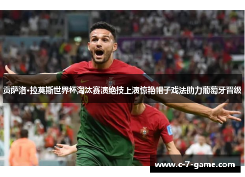 贡萨洛·拉莫斯世界杯淘汰赛演绝技上演惊艳帽子戏法助力葡萄牙晋级