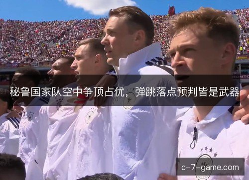 秘鲁国家队空中争顶占优，弹跳落点预判皆是武器