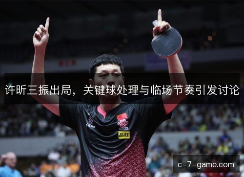 许昕三振出局，关键球处理与临场节奏引发讨论